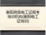 衡阳高级电工证报考培训机构(衡阳电工证培训)
