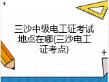 三沙中级电工证考试地点在哪(三沙电工证考点)