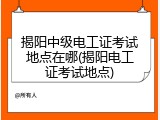揭阳中级电工证考试地点在哪(揭阳电工证考试地点)