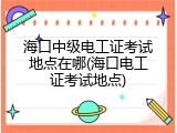 海口中级电工证考试地点在哪(海口电工证考试地点)