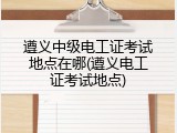 遵义中级电工证考试地点在哪(遵义电工证考试地点)