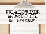 阳江电工初级工证报名机构(阳江电工初级工证报名机构)