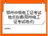 鄂州中级电工证考试地点在哪(鄂州电工证考试地点)