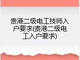 贵港二级电工技师入户要求(贵港二级电工入户要求)