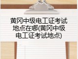 黄冈中级电工证考试地点在哪(黄冈中级电工证考试地点)