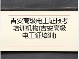 吉安高级电工证报考培训机构(吉安高级电工证培训)