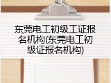 东莞电工初级工证报名机构(东莞电工初级证报名机构)