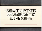 清远电工初级工证报名机构(清远电工初级证报名机构)