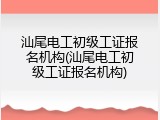汕尾电工初级工证报名机构(汕尾电工初级工证报名机构)