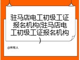 驻马店电工初级工证报名机构(驻马店电工初级工证报名机构)