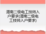 渭南二级电工技师入户要求(渭南二级电工技师入户要求)