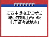 江西中级电工证考试地点在哪(江西中级电工证考试地点)