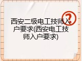 西安二级电工技师入户要求(西安电工技师入户要求)