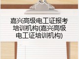 嘉兴高级电工证报考培训机构(嘉兴高级电工证培训机构)