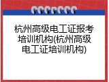 杭州高级电工证报考培训机构(杭州高级电工证培训机构)