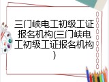 三门峡电工初级工证报名机构(三门峡电工初级工证报名机构)