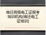 宿迁高级电工证报考培训机构(宿迁电工证培训)