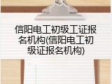信阳电工初级工证报名机构(信阳电工初级证报名机构)