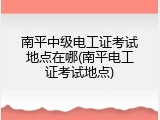 南平中级电工证考试地点在哪(南平电工证考试地点)
