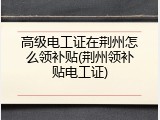 高级电工证在荆州怎么领补贴(荆州领补贴电工证)