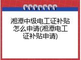 湘潭中级电工证补贴怎么申请(湘潭电工证补贴申请)
