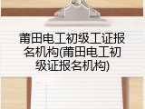 莆田电工初级工证报名机构(莆田电工初级证报名机构)