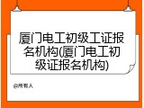 厦门电工初级工证报名机构(厦门电工初级证报名机构)