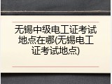无锡中级电工证考试地点在哪(无锡电工证考试地点)