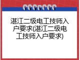 湛江二级电工技师入户要求(湛江二级电工技师入户要求)