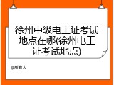徐州中级电工证考试地点在哪(徐州电工证考试地点)