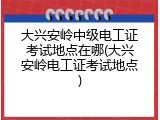 大兴安岭中级电工证考试地点在哪(大兴安岭电工证考试地点)