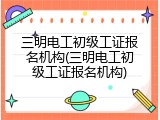 三明电工初级工证报名机构(三明电工初级工证报名机构)