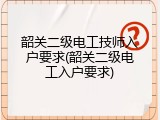 韶关二级电工技师入户要求(韶关二级电工入户要求)