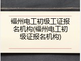 福州电工初级工证报名机构(福州电工初级证报名机构)