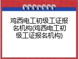 鸡西电工初级工证报名机构(鸡西电工初级工证报名机构)