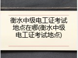 衡水中级电工证考试地点在哪(衡水中级电工证考试地点)