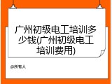 广州初级电工培训多少钱(广州初级电工培训费用)
