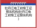 牡丹江电工初级工证报名机构(牡丹江电工初级工证报名机构)