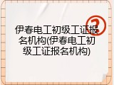 伊春电工初级工证报名机构(伊春电工初级工证报名机构)