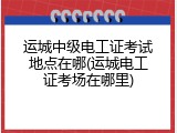 运城中级电工证考试地点在哪(运城电工证考场在哪里)