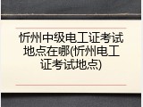 忻州中级电工证考试地点在哪(忻州电工证考试地点)