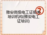 雅安高级电工证报考培训机构(雅安电工证培训)