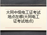 大同中级电工证考试地点在哪(大同电工证考试地点)