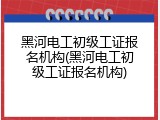 黑河电工初级工证报名机构(黑河电工初级工证报名机构)