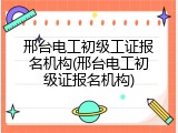 邢台电工初级工证报名机构(邢台电工初级证报名机构)
