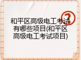 和平区高级电工考试有哪些项目(和平区高级电工考试项目)