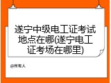 遂宁中级电工证考试地点在哪(遂宁电工证考场在哪里)