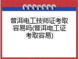 普洱电工技师证考取容易吗(普洱电工证考取容易)