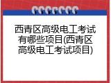 西青区高级电工考试有哪些项目(西青区高级电工考试项目)