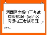 河西区高级电工考试有哪些项目(河西区高级电工考试项目)